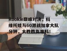 TK体育直播-Rookie巅峰对决，科维托娃与60激战加拿大队分钟，大胜胜负难料！的简单介绍